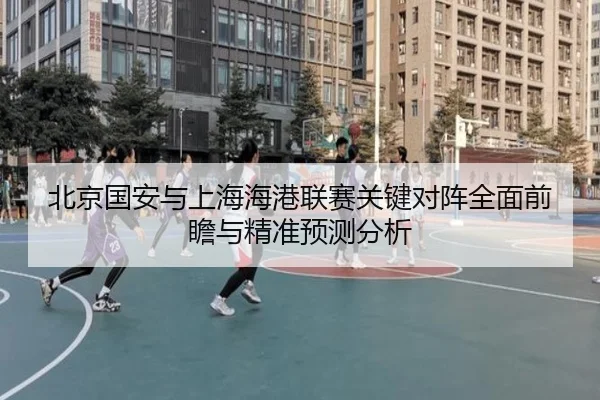 北京国安与上海海港联赛关键对阵全面前瞻与精准预测分析