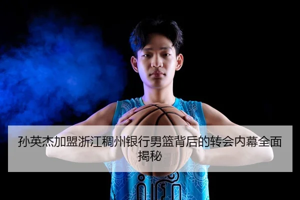 孙英杰加盟浙江稠州银行男篮背后的转会内幕全面揭秘