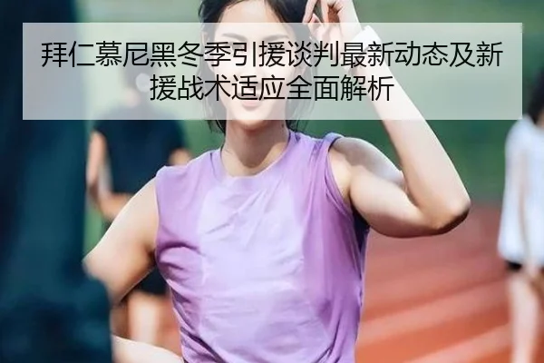 拜仁慕尼黑冬季引援谈判最新动态及新援战术适应全面解析